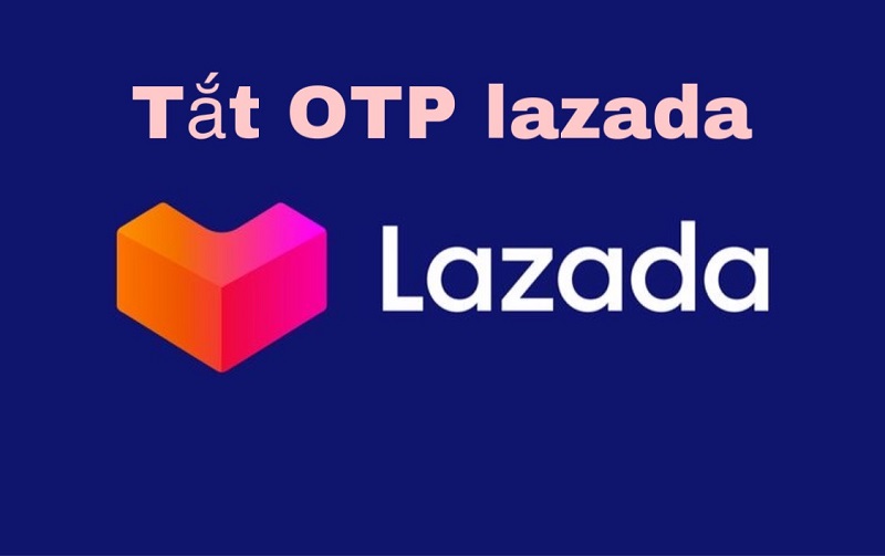 Thực hư cách tắt OTP lazada trên điện thoại mà bạn nên biết!